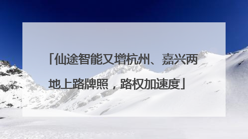 仙途智能又增杭州、嘉兴两地上路牌照，路权加速度