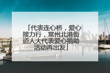 代表连心桥，爱心接力行，常州北港街道人大代表爱心捐助活动再出发