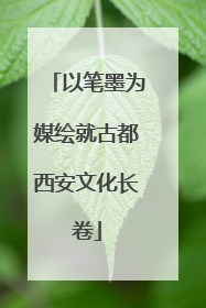 以笔墨为媒绘就古都西安文化长卷