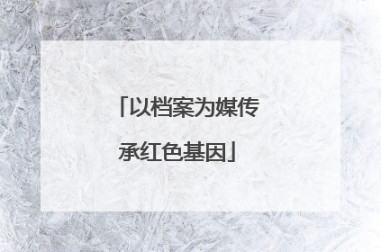 以档案为媒传承红色基因