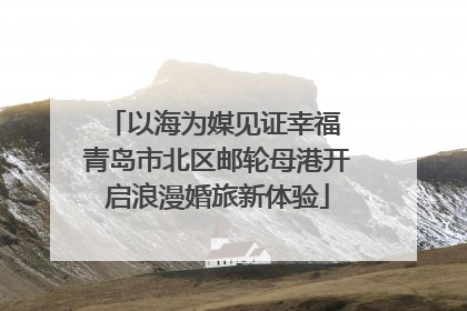 以海为媒见证幸福 青岛市北区邮轮母港开启浪漫婚旅新体验