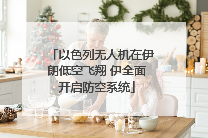 以色列无人机在伊朗低空飞翔 伊全面开启防空系统