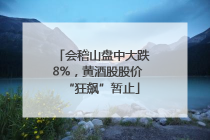 会稽山盘中大跌8%，黄酒股股价“狂飙”暂止