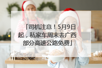 司机注意！5月9日起，私家车周末去广西部分高速公路免费