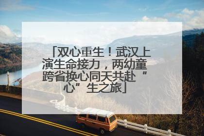 双心重生！武汉上演生命接力，两幼童跨省换心同天共赴“心”生之旅