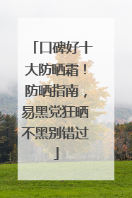 口碑好十大防晒霜！防晒指南，易黑党狂晒不黑别错过