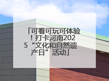 可看可玩可体验！打卡河南2025“文化和自然遗产日”活动