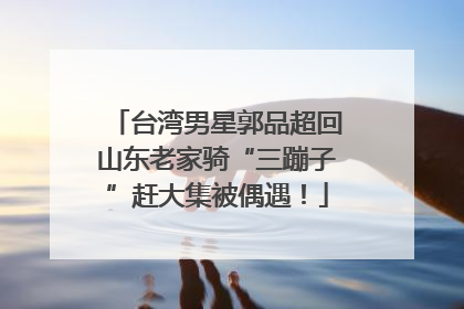 台湾男星郭品超回山东老家骑“三蹦子”赶大集被偶遇！