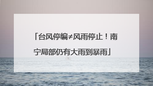 台风停编≠风雨停止！南宁局部仍有大雨到暴雨