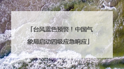 台风蓝色预警！中国气象局启动四级应急响应