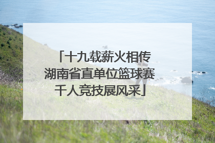 十九载薪火相传 湖南省直单位篮球赛千人竞技展风采