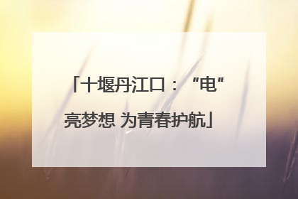 十堰丹江口：“电”亮梦想 为青春护航
