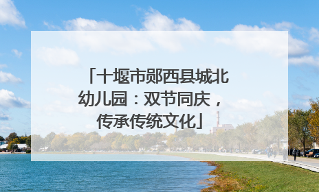 十堰市郧西县城北幼儿园：双节同庆，传承传统文化