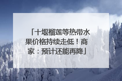十堰榴莲等热带水果价格持续走低！商家：预计还能再降