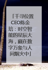 千寻位置CEO陈金培：时空智能的星辰大海，藏在数字万象与人间烟火中