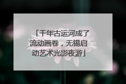 千年古运河成了流动画卷，无锡启动艺术光影夜游