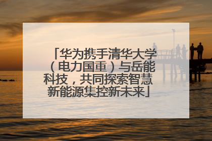 华为携手清华大学（电力国重）与岳能科技，共同探索智慧新能源集控新未来