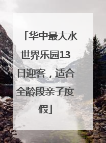 华中最大水世界乐园13日迎客，适合全龄段亲子度假