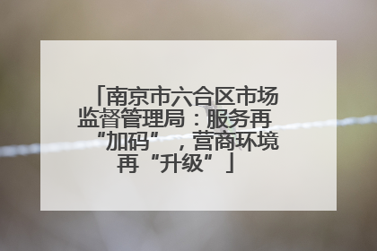 南京市六合区市场监督管理局：服务再“加码”，营商环境再“升级”