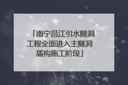 南宁邕江引水隧洞工程全面进入主隧洞盾构施工阶段