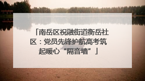 南岳区祝融街道衡岳社区：党员先锋护航高考筑起暖心“隔音墙”