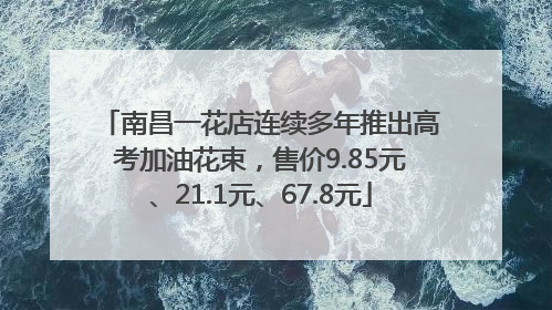 南昌一花店连续多年推出高考加油花束，售价9.85元、21.1元、67.8元