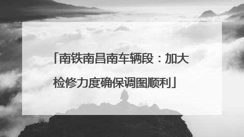 南铁南昌南车辆段：加大检修力度确保调图顺利