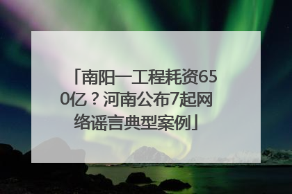 南阳一工程耗资650亿？河南公布7起网络谣言典型案例