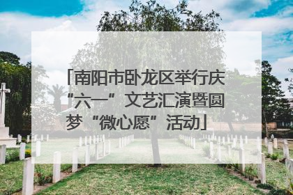 南阳市卧龙区举行庆“六一”文艺汇演暨圆梦“微心愿”活动