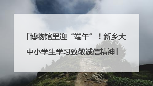 博物馆里迎“端午”！新乡大中小学生学习致敬诚信精神