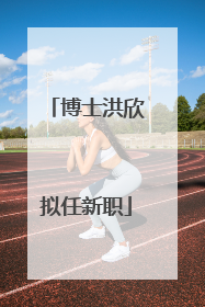 博士洪欣拟任新职