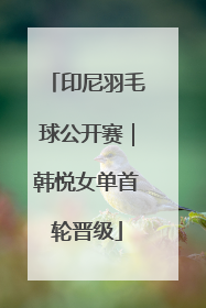 印尼羽毛球公开赛｜韩悦女单首轮晋级