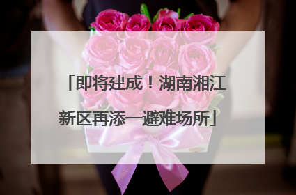 即将建成！湖南湘江新区再添一避难场所