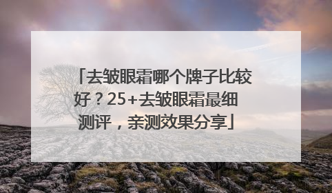 去皱眼霜哪个牌子比较好？25+去皱眼霜最细测评，亲测效果分享