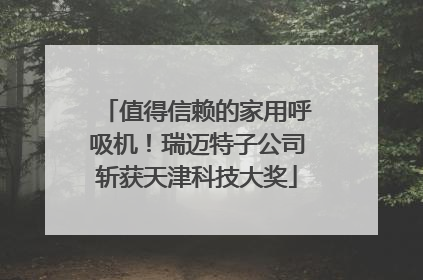 值得信赖的家用呼吸机！瑞迈特子公司斩获天津科技大奖