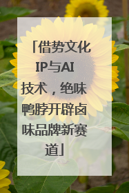 借势文化IP与AI技术，绝味鸭脖开辟卤味品牌新赛道