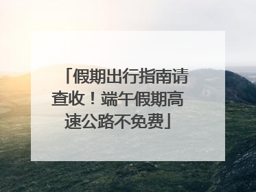 假期出行指南请查收！端午假期高速公路不免费