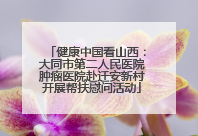 健康中国看山西：大同市第二人民医院肿瘤医院赴迁安新村开展帮扶慰问活动