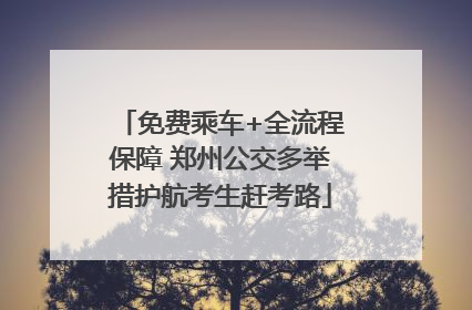 免费乘车+全流程保障 郑州公交多举措护航考生赶考路