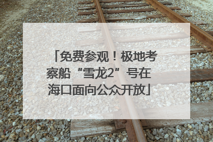 免费参观！极地考察船“雪龙2”号在海口面向公众开放