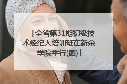全省第31期初级技术经纪人培训班在新余学院举行(图)