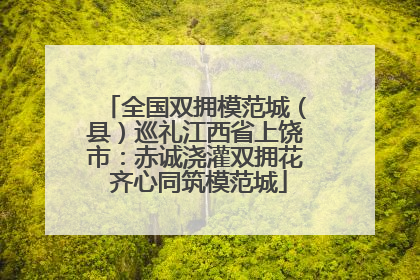 全国双拥模范城（县）巡礼江西省上饶市：赤诚浇灌双拥花 齐心同筑模范城