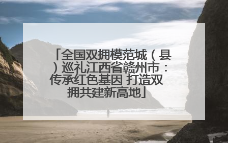 全国双拥模范城（县）巡礼江西省赣州市：传承红色基因 打造双拥共建新高地