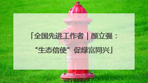 全国先进工作者｜颜立强：“生态信使”促绿富同兴