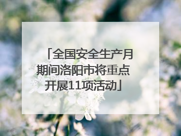 全国安全生产月期间洛阳市将重点开展11项活动