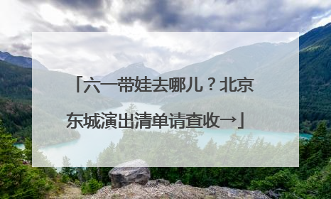 六一带娃去哪儿？北京东城演出清单请查收→