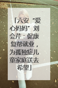 六安“爱心妈妈”刘会芹：促康复帮就业，为孤独症儿童家庭送去希望