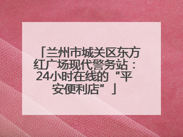 兰州市城关区东方红广场现代警务站：24小时在线的“平安便利店”