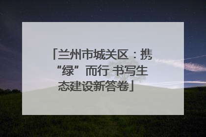 兰州市城关区：携“绿”而行 书写生态建设新答卷
