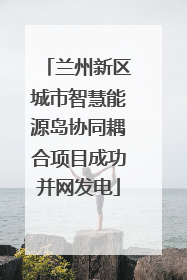 兰州新区城市智慧能源岛协同耦合项目成功并网发电